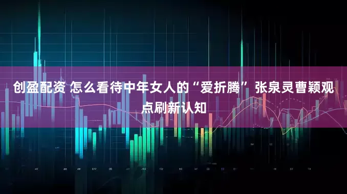 创盈配资 怎么看待中年女人的“爱折腾” 张泉灵曹颖观点刷新认知