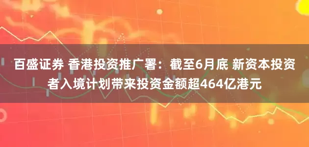 百盛证券 香港投资推广署：截至6月底 新资本投资者入境计划带来投资金额超464亿港元