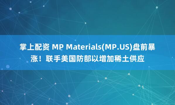 掌上配资 MP Materials(MP.US)盘前暴涨！联手美国防部以增加稀土供应