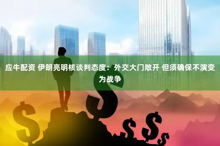 应牛配资 伊朗亮明核谈判态度：外交大门敞开 但须确保不演变为战争