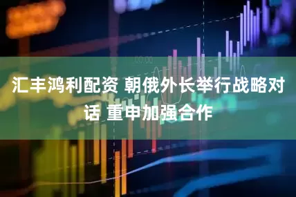 汇丰鸿利配资 朝俄外长举行战略对话 重申加强合作
