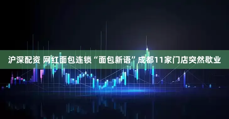 沪深配资 网红面包连锁“面包新语”成都11家门店突然歇业