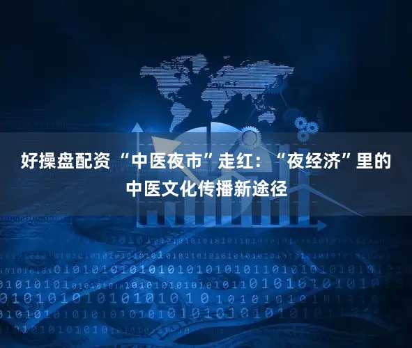 好操盘配资 “中医夜市”走红：“夜经济”里的中医文化传播新途径