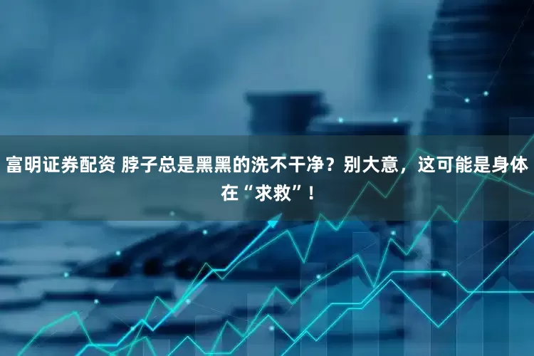 富明证券配资 脖子总是黑黑的洗不干净？别大意，这可能是身体在“求救”！
