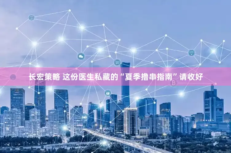 长宏策略 这份医生私藏的“夏季撸串指南”请收好