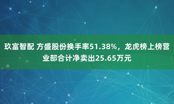 玖富智配 方盛股份换手率51.38%，龙虎榜上榜营业部合计净卖出25.65万元