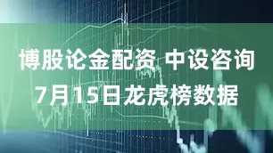 博股论金配资 中设咨询7月15日龙虎榜数据