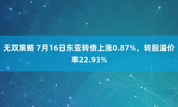 无双策略 7月16日东亚转债上涨0.87%，转股溢价率22.93%