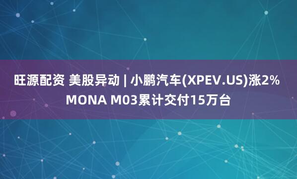 旺源配资 美股异动 | 小鹏汽车(XPEV.US)涨2% MONA M03累计交付15万台