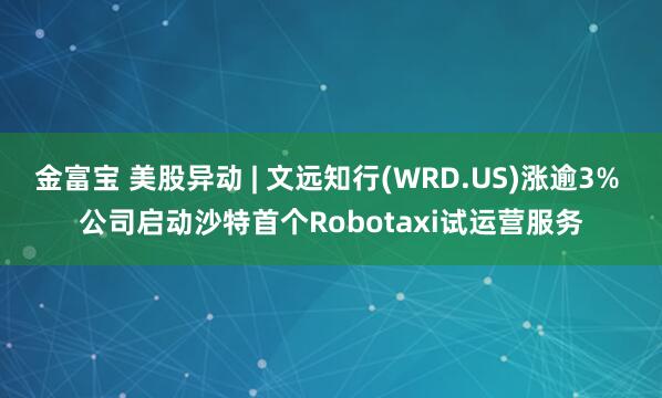 金富宝 美股异动 | 文远知行(WRD.US)涨逾3% 公司启动沙特首个Robotaxi试运营服务