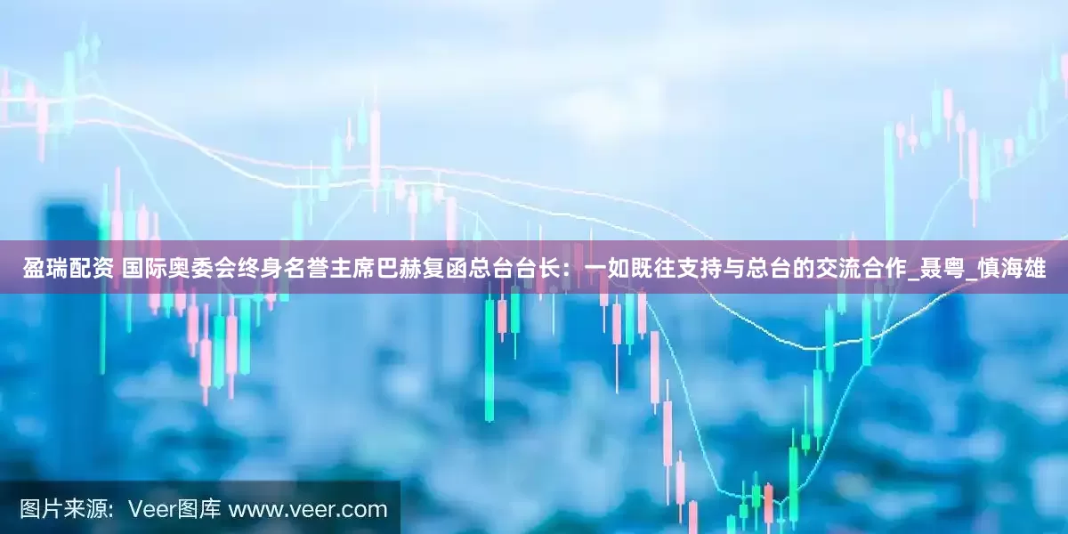 盈瑞配资 国际奥委会终身名誉主席巴赫复函总台台长：一如既往支持与总台的交流合作_聂粤_慎海雄