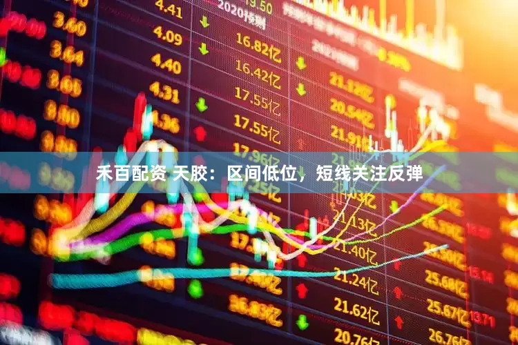禾百配资 天胶：区间低位，短线关注反弹