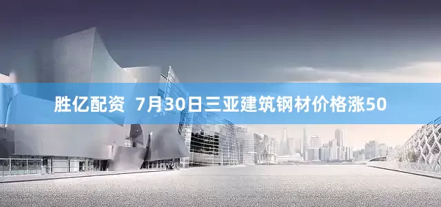 胜亿配资  7月30日三亚建筑钢材价格涨50