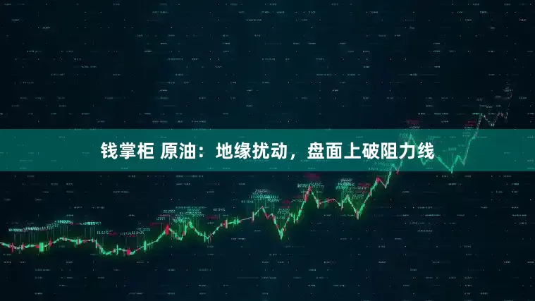钱掌柜 原油：地缘扰动，盘面上破阻力线