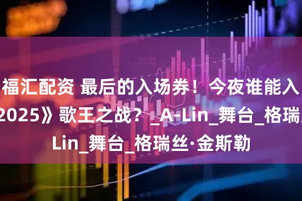 福汇配资 最后的入场券！今夜谁能入席《歌手2025》歌王之战？_A-Lin_舞台_格瑞丝·金斯勒