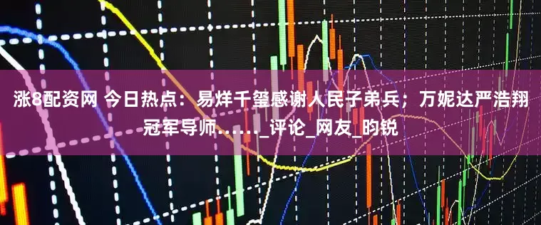 涨8配资网 今日热点：易烊千玺感谢人民子弟兵；万妮达严浩翔冠军导师……_评论_网友_昀锐