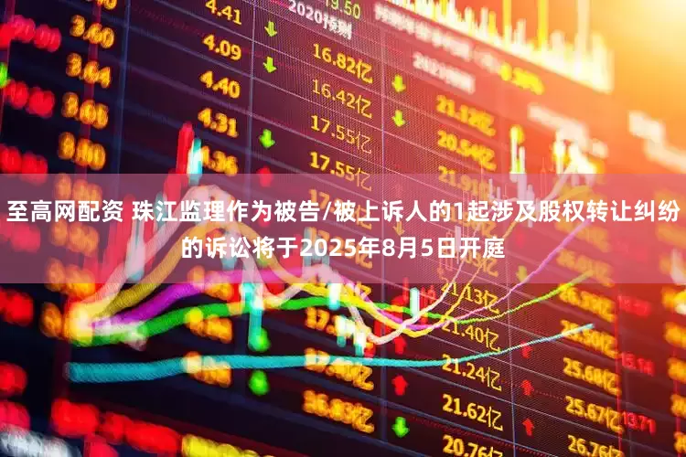 至高网配资 珠江监理作为被告/被上诉人的1起涉及股权转让纠纷的诉讼将于2025年8月5日开庭