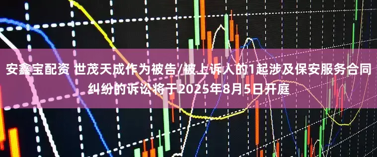 安鑫宝配资 世茂天成作为被告/被上诉人的1起涉及保安服务合同纠纷的诉讼将于2025年8月5日开庭