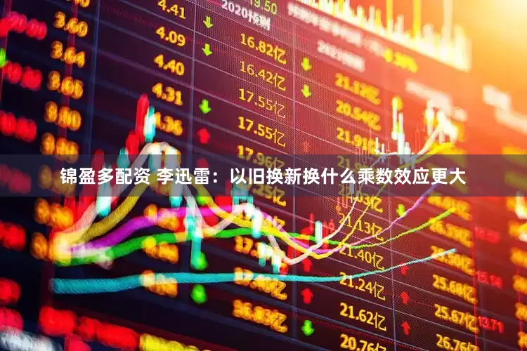 锦盈多配资 李迅雷：以旧换新换什么乘数效应更大