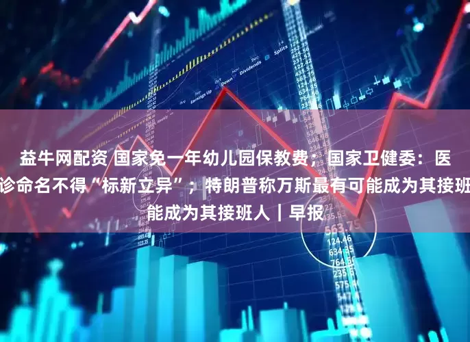 益牛网配资 国家免一年幼儿园保教费；国家卫健委：医疗机构门诊命名不得“标新立异”；特朗普称万斯最有可能成为其接班人｜早报