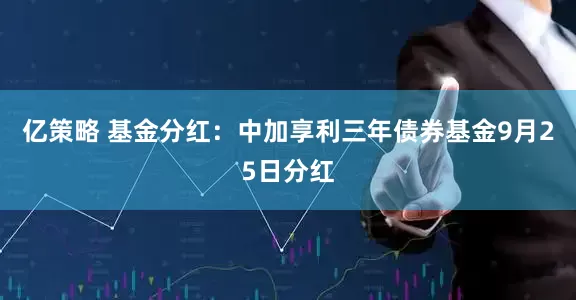 亿策略 基金分红：中加享利三年债券基金9月25日分红