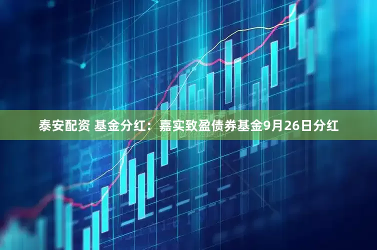泰安配资 基金分红：嘉实致盈债券基金9月26日分红