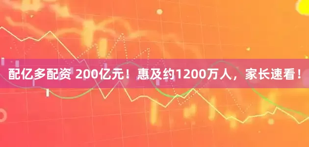 配亿多配资 200亿元！惠及约1200万人，家长速看！