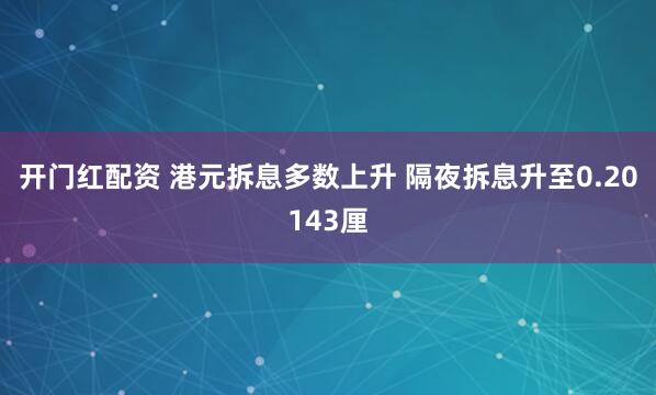 开门红配资 港元拆息多数上升 隔夜拆息升至0.20143厘
