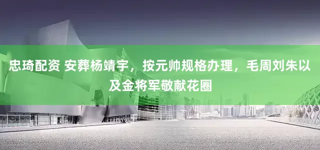忠琦配资 安葬杨靖宇,按元帅规格办理,毛周刘朱以及金将军敬献花圈