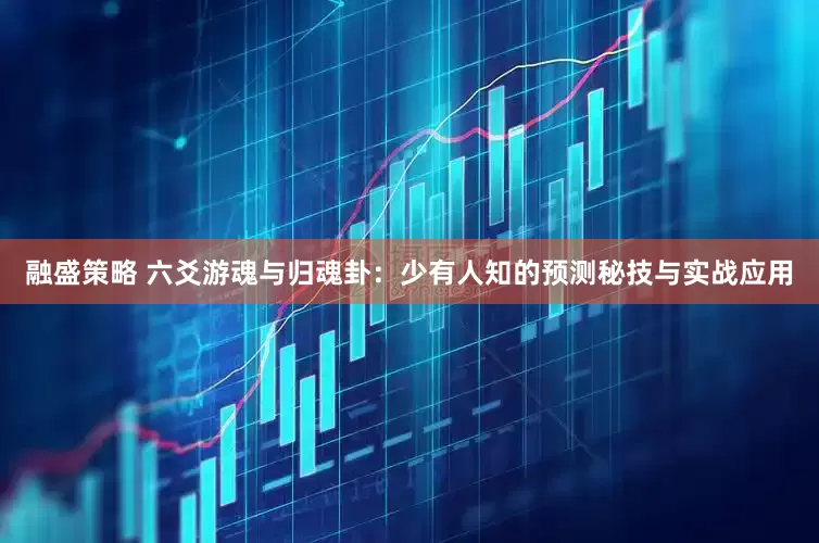 融盛策略 六爻游魂与归魂卦：少有人知的预测秘技与实战应用