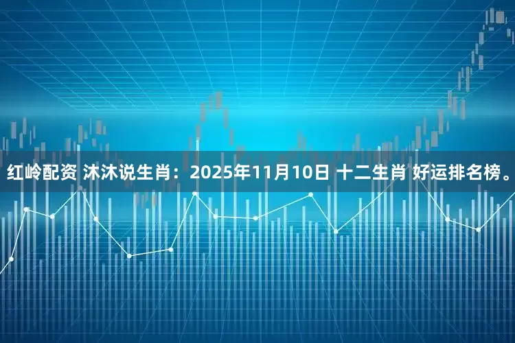 红岭配资 沐沐说生肖：2025年11月10日 十二生肖 好运排名榜。