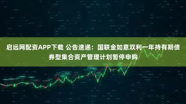 启远网配资APP下载 公告速递：国联金如意双利一年持有期债券型集合资产管理计划暂停申购
