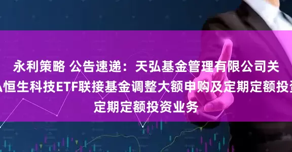永利策略 公告速递：天弘基金管理有限公司关于天弘恒生科技ETF联接基金调整大额申购及定期定额投资业务