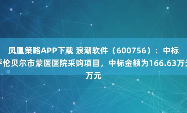 凤凰策略APP下载 浪潮软件(600756):中标呼伦贝尔市蒙医医院采购项目,中标金额为166.63万元