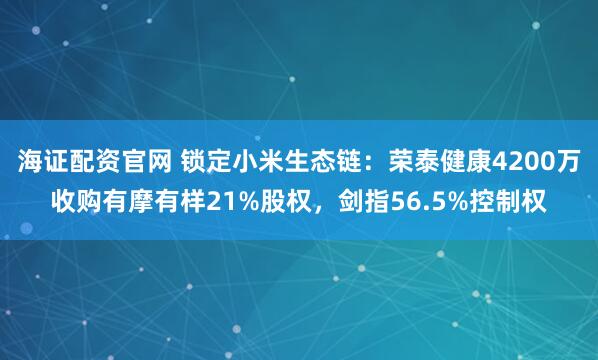 海证配资官网 锁定小米生态链：荣泰健康4200万收购有摩有样21%股权，剑指56.5%控制权