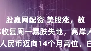 股赢网配资 美股涨，数字货币大体收复周一暴跌失地，离岸人民币迈向14个月高位，白银V形反转