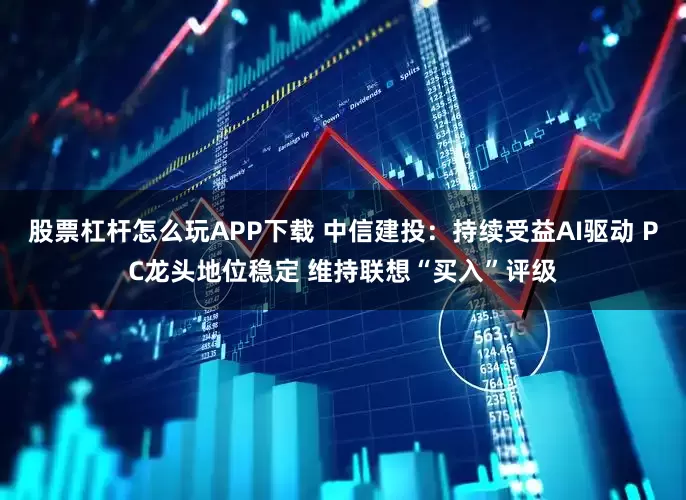 股票杠杆怎么玩APP下载 中信建投：持续受益AI驱动 PC龙头地位稳定 维持联想“买入”评级