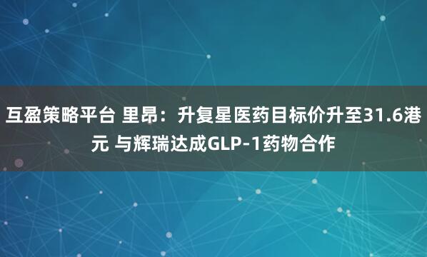 互盈策略平台 里昂：升复星医药目标价升至31.6港元 与辉瑞达成GLP-1药物合作