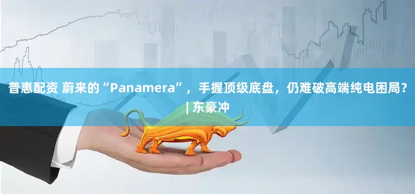 普惠配资 蔚来的“Panamera”，手握顶级底盘，仍难破高端纯电困局？| 东豪冲