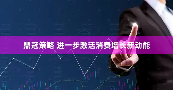 鼎冠策略 进一步激活消费增长新动能