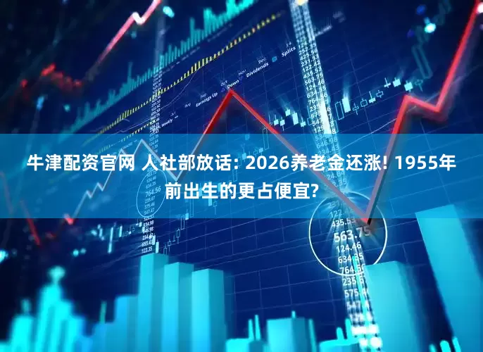 牛津配资官网 人社部放话: 2026养老金还涨! 1955年前出生的更占便宜?