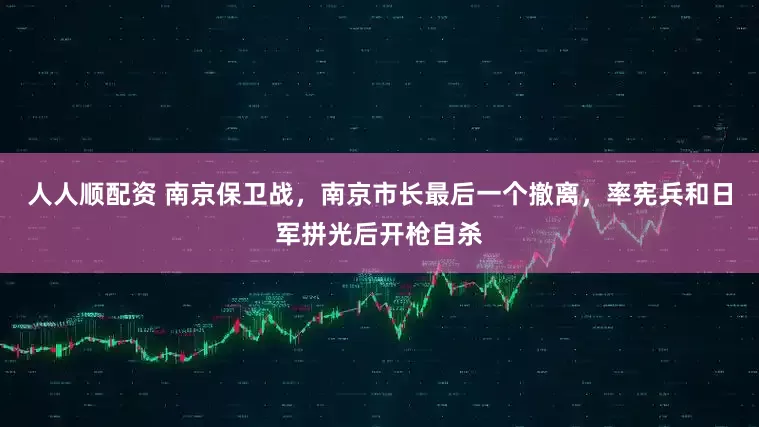 人人顺配资 南京保卫战，南京市长最后一个撤离，率宪兵和日军拼光后开枪自杀